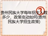贵州民族大学每年招生人数多少，政策变动如何(贵州民族大学招生政策)