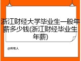 浙江财经大学毕业生一般年薪多少钱(浙江财经毕业生年薪)