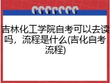 吉林化工学院自考可以去读吗，流程是什么(吉化自考流程)