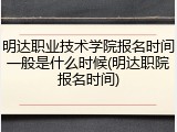 明达职业技术学院报名时间一般是什么时候(明达职院报名时间)
