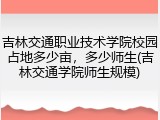 吉林交通职业技术学院校园占地多少亩，多少师生(吉林交通学院师生规模)