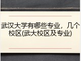 武汉大学有哪些专业，几个校区(武大校区及专业)