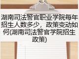 湖南司法警官职业学院每年招生人数多少，政策变动如何(湖南司法警官学院招生政策)