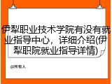 伊犁职业技术学院有没有就业指导中心，详细介绍(伊犁职院就业指导详情)