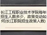 长江工程职业技术学院每年招生人数多少，政策变动如何(长江职院招生政策人数)