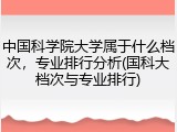 中国科学院大学属于什么档次，专业排行分析(国科大档次与专业排行)