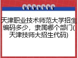 天津职业技术师范大学招生编码多少，隶属哪个部门(天津技师大招生代码)