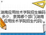 湖南应用技术学院招生编码多少，隶属哪个部门(湖南应用技术学院招生代码)