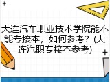 大连汽车职业技术学院能不能专接本，如何参考？(大连汽职专接本参考)