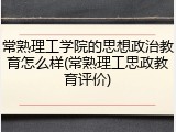 常熟理工学院的思想政治教育怎么样(常熟理工思政教育评价)
