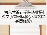 北海艺术设计学院毕业是什么学历有何优势(北海艺院学历优势)