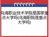 乌海职业技术学院是国家重点大学吗(乌海职院是重点大学吗)