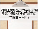 四川工商职业技术学院官网是哪个网址多少(四川工商学院官网网址)