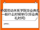 中国劳动关系学院毕业典礼一般什么时候举行(毕业典礼时间)