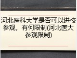 河北医科大学是否可以进校参观，有何限制(河北医大参观限制)