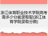 浙江体育职业技术学院高考需多少分能录取呢(浙江体育学院录取分数)