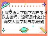 上海交通大学医学院自考可以去读吗，流程是什么(上海交大医学院自考流程)