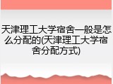 天津理工大学宿舍一般是怎么分配的(天津理工大学宿舍分配方式)