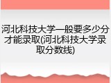 河北科技大学一般要多少分才能录取(河北科技大学录取分数线)