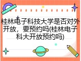 桂林电子科技大学是否对外开放，要预约吗(桂林电子科大开放预约吗)