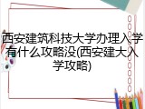 西安建筑科技大学办理入学有什么攻略没(西安建大入学攻略)