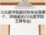 川北医学院最好的专业是哪个，详细阐述(川北医学院王牌专业)