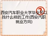 西安汽车职业大学毕业可以找什么样的工作(西安汽职就业方向)