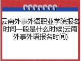 云南外事外语职业学院报名时间一般是什么时候(云南外事外语报名时间)