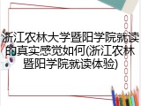 浙江农林大学暨阳学院就读的真实感觉如何(浙江农林暨阳学院就读体验)