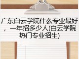 广东白云学院什么专业最好，一年招多少人(白云学院热门专业招生)