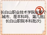 长白山职业技术学院在哪个城市，是本科吗，第几批(长白山职院本科批次)