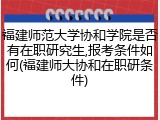 福建师范大学协和学院是否有在职研究生,报考条件如何(福建师大协和在职研条件)