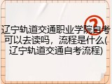辽宁轨道交通职业学院自考可以去读吗，流程是什么(辽宁轨道交通自考流程)