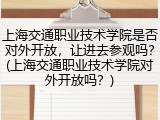 上海交通职业技术学院是否对外开放，让进去参观吗？(上海交通职业技术学院对外开放吗？)