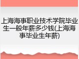 上海海事职业技术学院毕业生一般年薪多少钱(上海海事毕业生年薪)