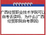 广西经贸职业技术学院可以自考去读吗，为什么(广西经贸职院自考原因)