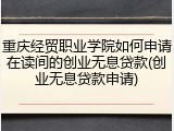重庆经贸职业学院如何申请在读间的创业无息贷款(创业无息贷款申请)