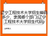 辽宁工程技术大学招生编码多少，隶属哪个部门(辽宁工程技术大学招生代码)