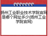 扬州工业职业技术学院官网是哪个网址多少(扬州工业学院官网)
