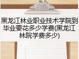 黑龙江林业职业技术学院到毕业要花多少学费(黑龙江林院学费多少)