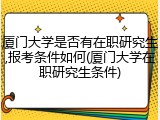厦门大学是否有在职研究生,报考条件如何(厦门大学在职研究生条件)
