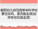 衡阳幼儿师范高等专科学校要住校吗，是否能走读(幼师专住校或走读)