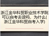 浙江金华科贸职业技术学院可以自考去读吗，为什么(浙江金华科贸自考入学)
