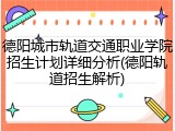 德阳城市轨道交通职业学院招生计划详细分析(德阳轨道招生解析)