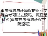重庆资源与环境保护职业学院自考可以去读吗，流程是什么(重庆自考资源环保学院流程)
