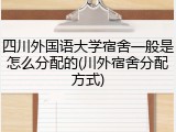 四川外国语大学宿舍一般是怎么分配的(川外宿舍分配方式)