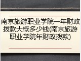 南京旅游职业学院一年财政拨款大概多少钱(南京旅游职业学院年财政拨款)