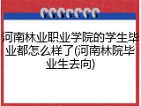 河南林业职业学院的学生毕业都怎么样了(河南林院毕业生去向)