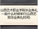 山西艺术职业学院毕业典礼一般什么时候举行(山西艺院毕业典礼时间)