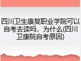 四川卫生康复职业学院可以自考去读吗，为什么(四川卫康院自考原因)